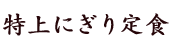 特上にぎり定食